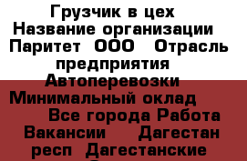 Грузчик в цех › Название организации ­ Паритет, ООО › Отрасль предприятия ­ Автоперевозки › Минимальный оклад ­ 23 000 - Все города Работа » Вакансии   . Дагестан респ.,Дагестанские Огни г.